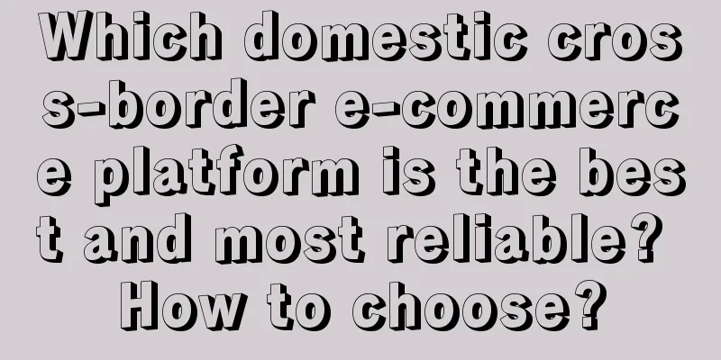 Which domestic cross-border e-commerce platform is the best and most reliable? How to choose?