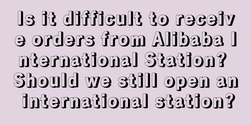 Is it difficult to receive orders from Alibaba International Station? Should we still open an international station?