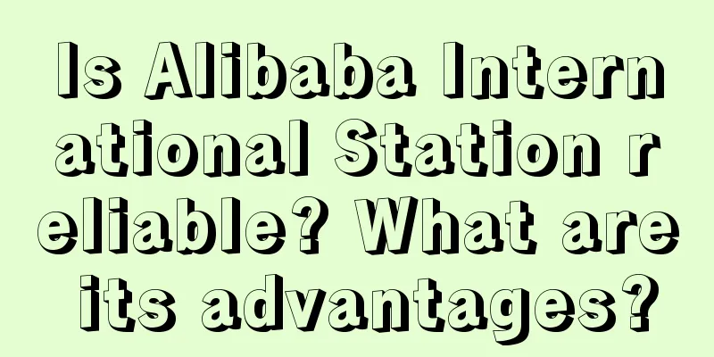Is Alibaba International Station reliable? What are its advantages?