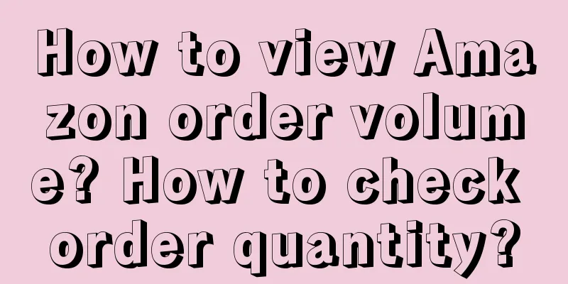 How to view Amazon order volume? How to check order quantity?