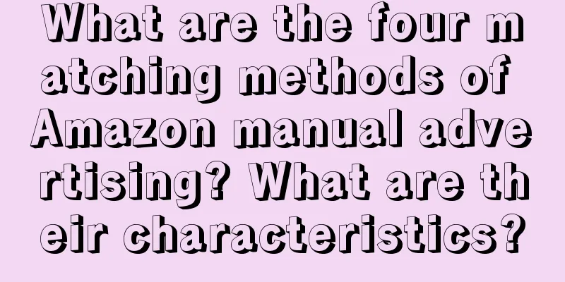 What are the four matching methods of Amazon manual advertising? What are their characteristics?