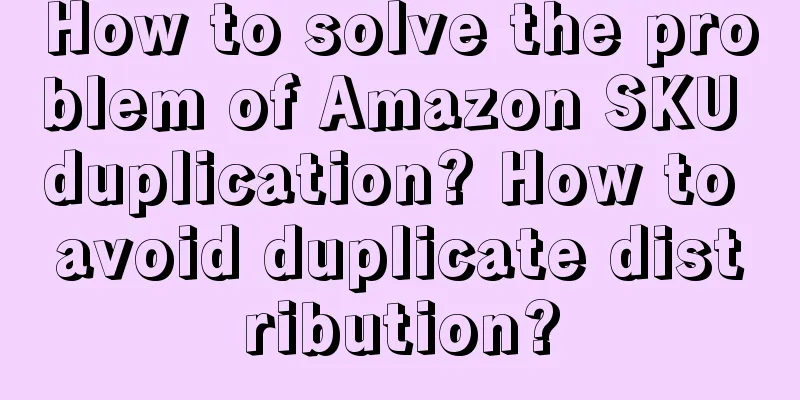 How to solve the problem of Amazon SKU duplication? How to avoid duplicate distribution?