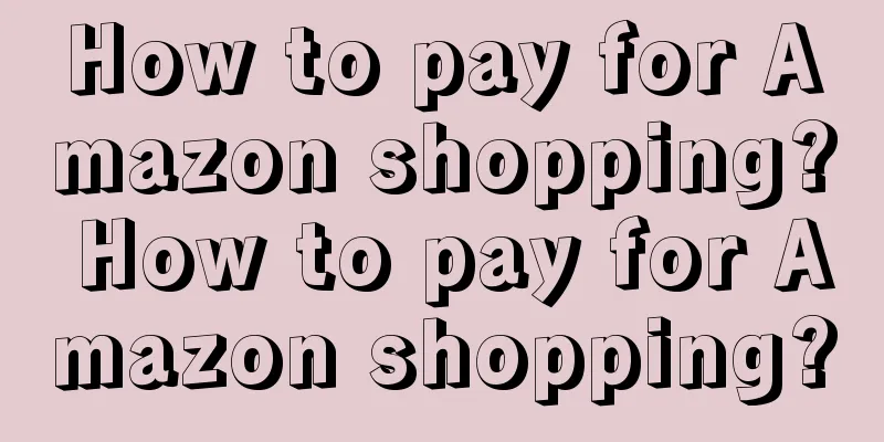 How to pay for Amazon shopping? How to pay for Amazon shopping?