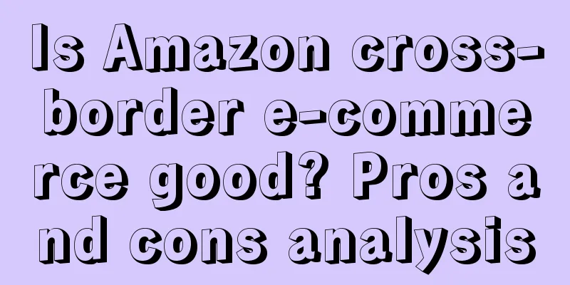 Is Amazon cross-border e-commerce good? Pros and cons analysis