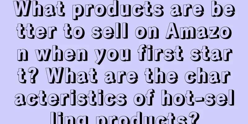 What products are better to sell on Amazon when you first start? What are the characteristics of hot-selling products?