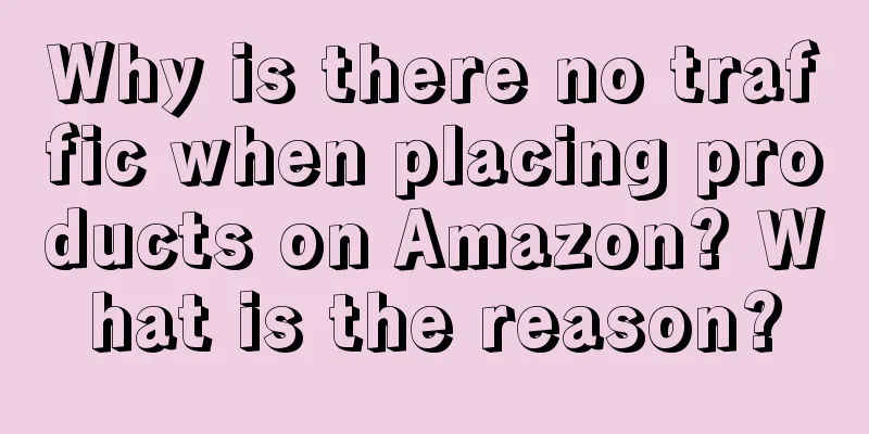 Why is there no traffic when placing products on Amazon? What is the reason?