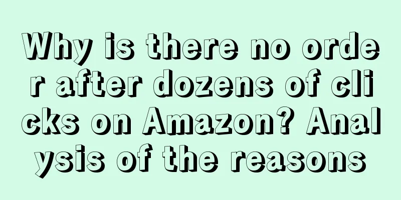 Why is there no order after dozens of clicks on Amazon? Analysis of the reasons