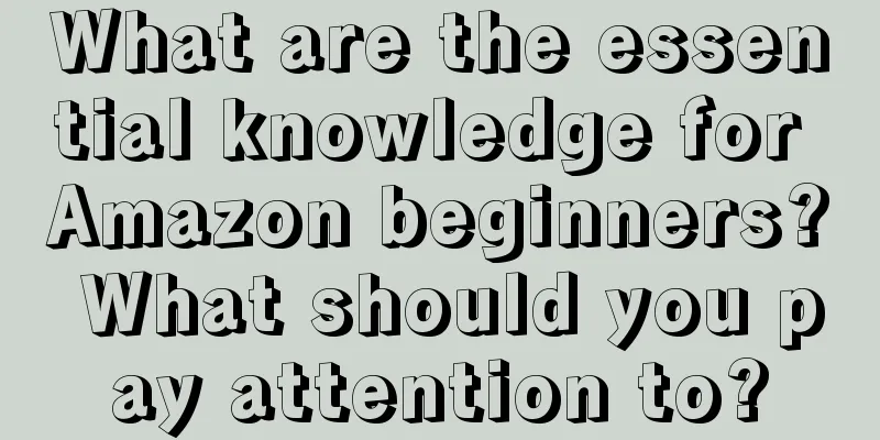 What are the essential knowledge for Amazon beginners? What should you pay attention to?