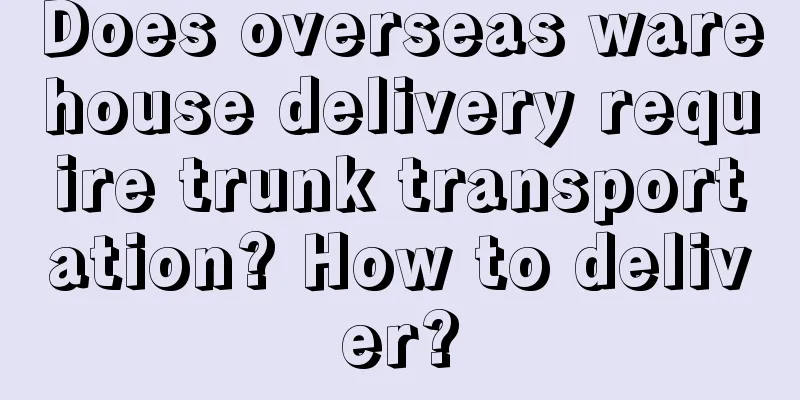 Does overseas warehouse delivery require trunk transportation? How to deliver?