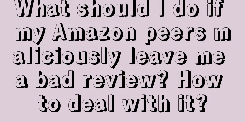 What should I do if my Amazon peers maliciously leave me a bad review? How to deal with it?