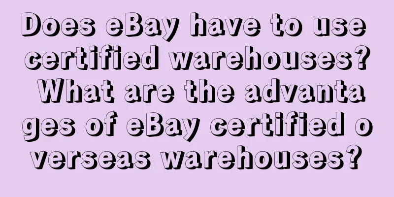 Does eBay have to use certified warehouses? What are the advantages of eBay certified overseas warehouses?