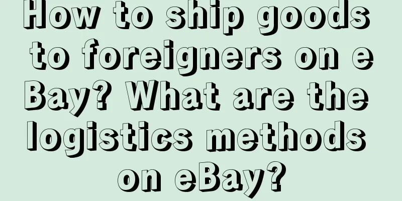 How to ship goods to foreigners on eBay? What are the logistics methods on eBay?
