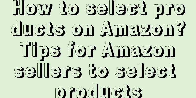 How to select products on Amazon? Tips for Amazon sellers to select products