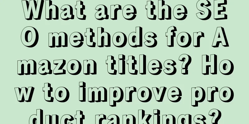What are the SEO methods for Amazon titles? How to improve product rankings?