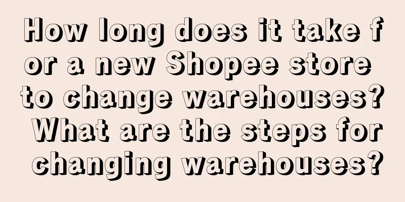 How long does it take for a new Shopee store to change warehouses? What are the steps for changing warehouses?