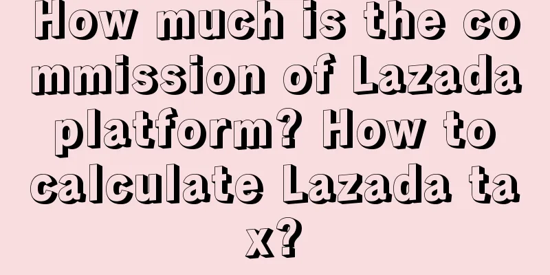 How much is the commission of Lazada platform? How to calculate Lazada tax?