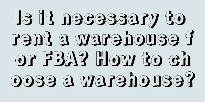Is it necessary to rent a warehouse for FBA? How to choose a warehouse?