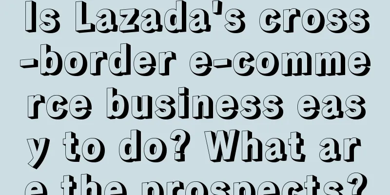 Is Lazada's cross-border e-commerce business easy to do? What are the prospects?