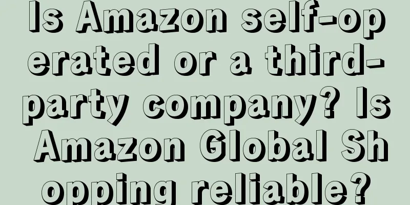 Is Amazon self-operated or a third-party company? Is Amazon Global Shopping reliable?
