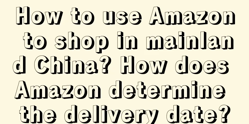 How to use Amazon to shop in mainland China? How does Amazon determine the delivery date?