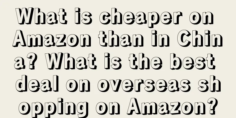 What is cheaper on Amazon than in China? What is the best deal on overseas shopping on Amazon?