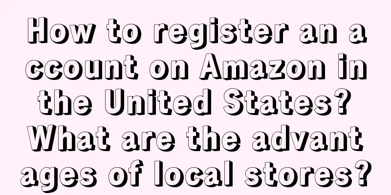 How to register an account on Amazon in the United States? What are the advantages of local stores?