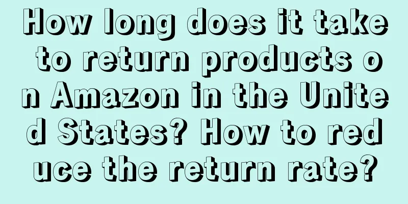 How long does it take to return products on Amazon in the United States? How to reduce the return rate?