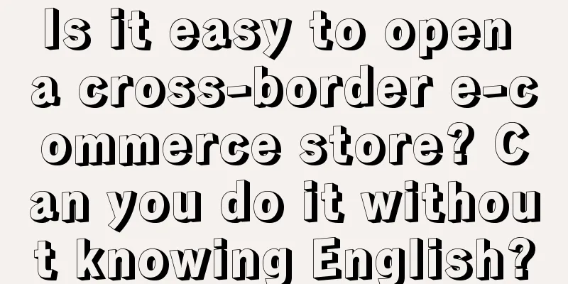Is it easy to open a cross-border e-commerce store? Can you do it without knowing English?