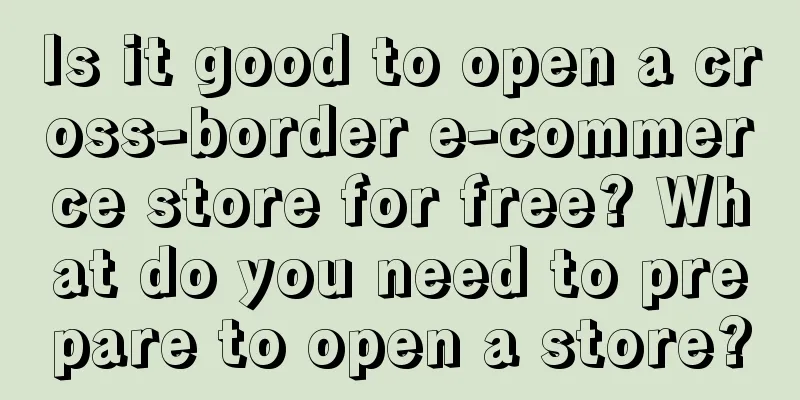 Is it good to open a cross-border e-commerce store for free? What do you need to prepare to open a store?