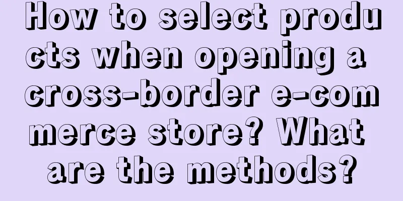How to select products when opening a cross-border e-commerce store? What are the methods?