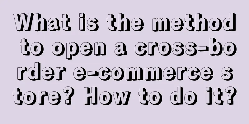 What is the method to open a cross-border e-commerce store? How to do it?