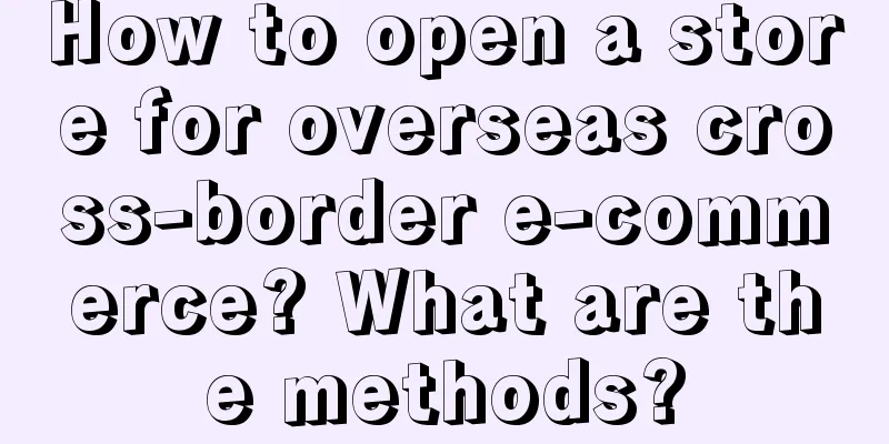 How to open a store for overseas cross-border e-commerce? What are the methods?