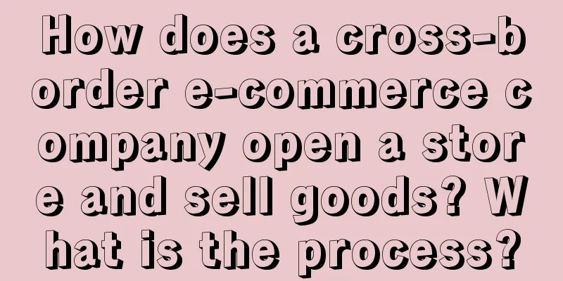 How does a cross-border e-commerce company open a store and sell goods? What is the process?