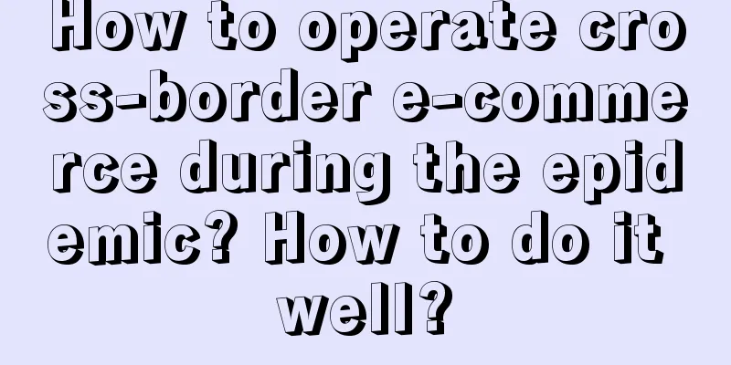 How to operate cross-border e-commerce during the epidemic? How to do it well?