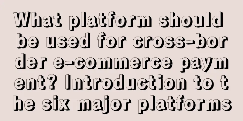 What platform should be used for cross-border e-commerce payment? Introduction to the six major platforms