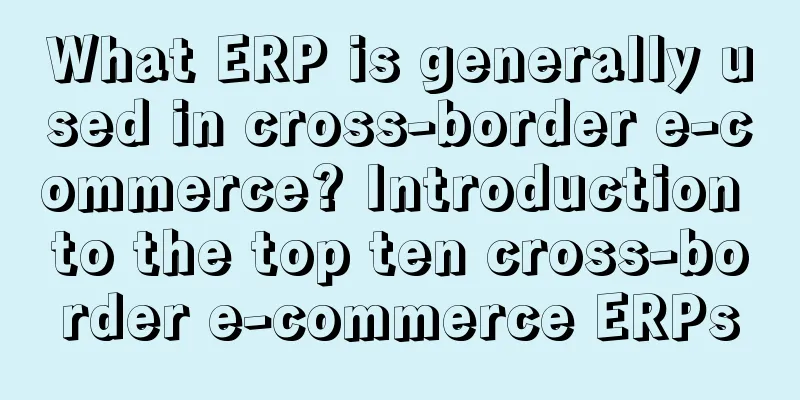 What ERP is generally used in cross-border e-commerce? Introduction to the top ten cross-border e-commerce ERPs