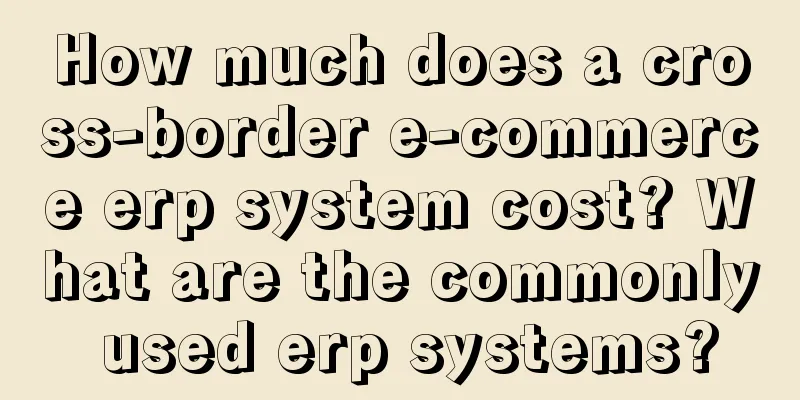 How much does a cross-border e-commerce erp system cost? What are the commonly used erp systems?