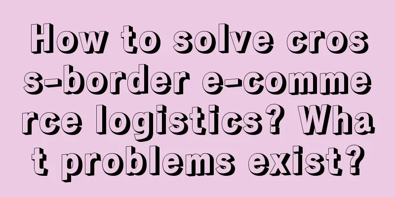 How to solve cross-border e-commerce logistics? What problems exist?