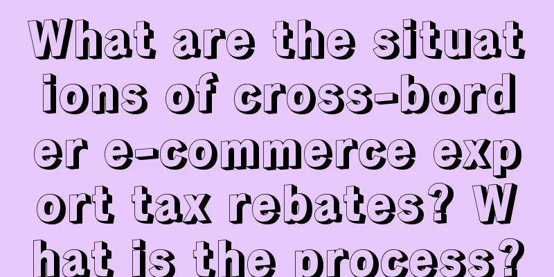 What are the situations of cross-border e-commerce export tax rebates? What is the process?