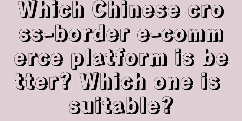 Which Chinese cross-border e-commerce platform is better? Which one is suitable?