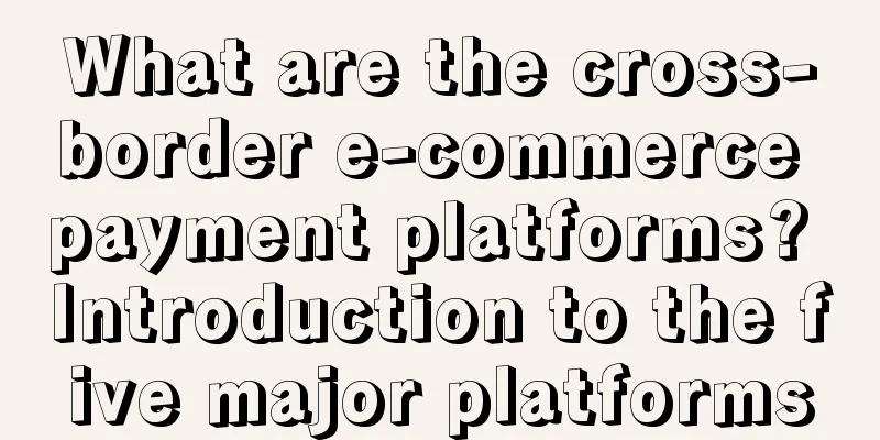 What are the cross-border e-commerce payment platforms? Introduction to the five major platforms
