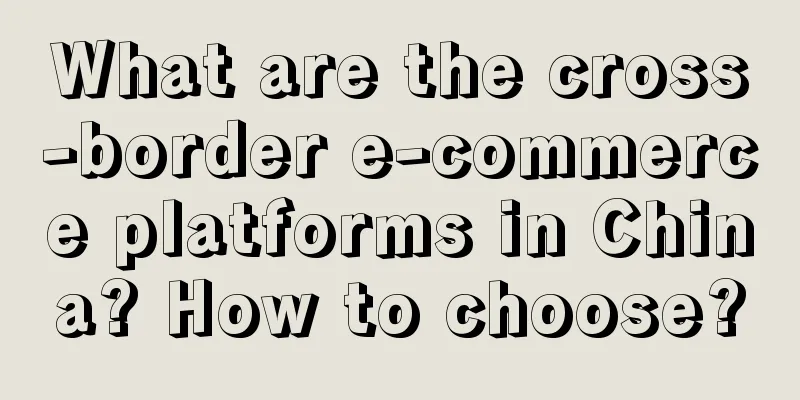 What are the cross-border e-commerce platforms in China? How to choose?