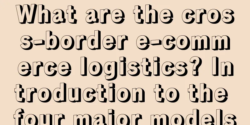 What are the cross-border e-commerce logistics? Introduction to the four major models