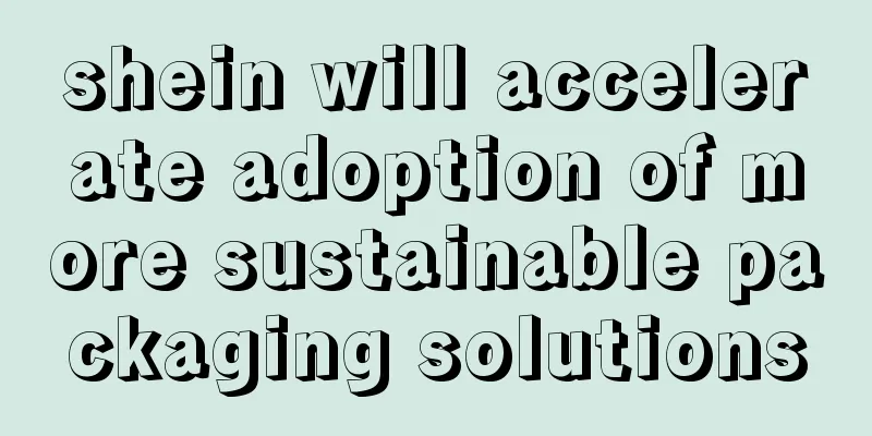 shein will accelerate adoption of more sustainable packaging solutions