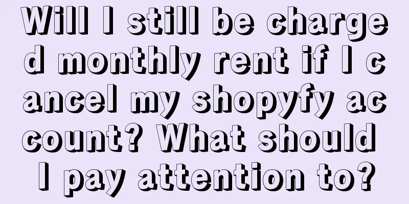 Will I still be charged monthly rent if I cancel my shopyfy account? What should I pay attention to?