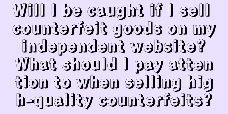Will I be caught if I sell counterfeit goods on my independent website? What should I pay attention to when selling high-quality counterfeits?