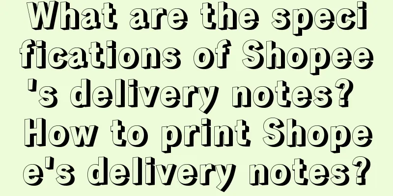 What are the specifications of Shopee's delivery notes? How to print Shopee's delivery notes?