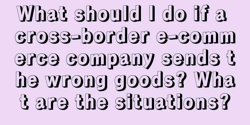 What should I do if a cross-border e-commerce company sends the wrong goods? What are the situations?