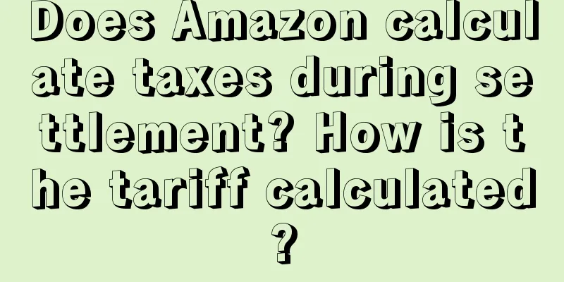 Does Amazon calculate taxes during settlement? How is the tariff calculated?