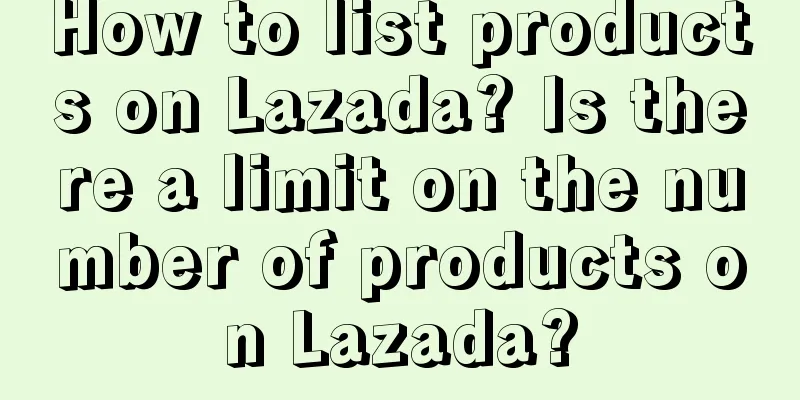 How to list products on Lazada? Is there a limit on the number of products on Lazada?